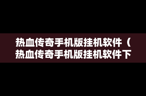 热血传奇手机版挂机软件（热血传奇手机版挂机软件下载）