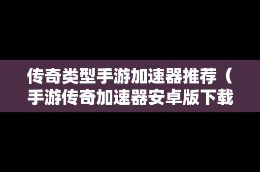 传奇类型手游加速器推荐（手游传奇加速器安卓版下载）