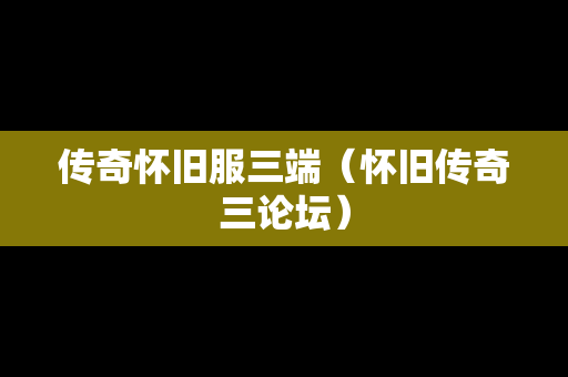 传奇怀旧服三端（怀旧传奇三论坛）