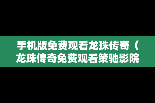 手机版免费观看龙珠传奇（龙珠传奇免费观看策驰影院）