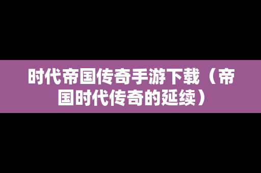 时代帝国传奇手游下载（帝国时代传奇的延续）
