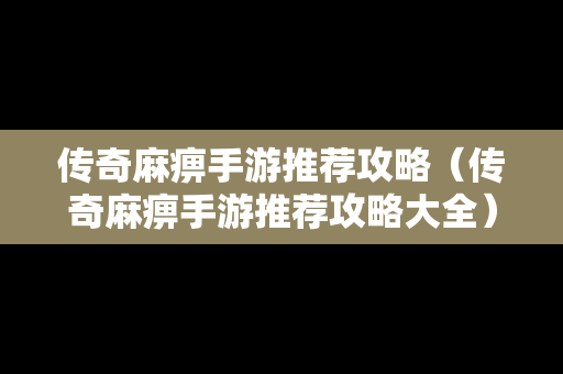 传奇麻痹手游推荐攻略（传奇麻痹手游推荐攻略大全）