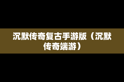 沉默传奇复古手游版（沉默传奇端游）