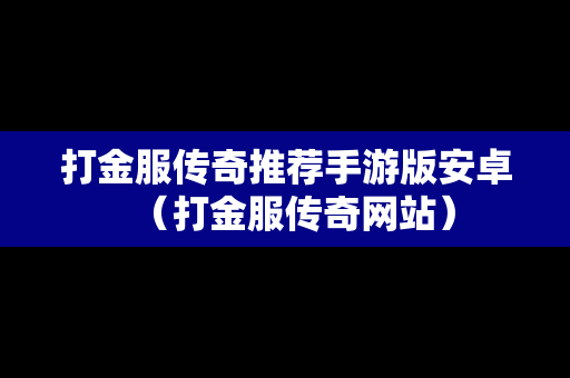 打金服传奇推荐手游版安卓（打金服传奇网站）