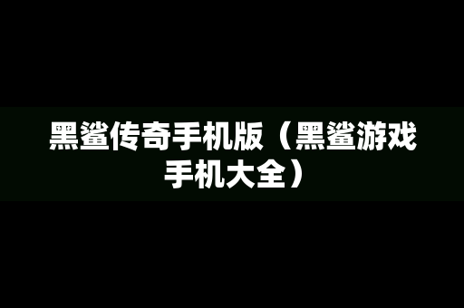 黑鲨传奇手机版（黑鲨游戏手机大全）