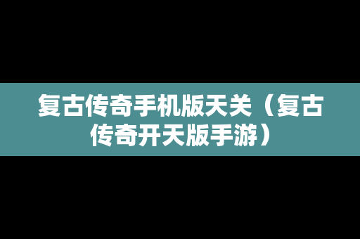 复古传奇手机版天关（复古传奇开天版手游）
