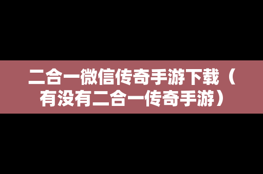 二合一微信传奇手游下载（有没有二合一传奇手游）