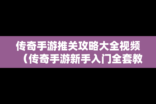 传奇手游推关攻略大全视频（传奇手游新手入门全套教程）