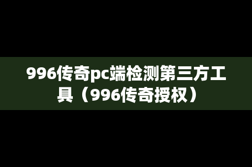 996传奇pc端检测第三方工具（996传奇授权）