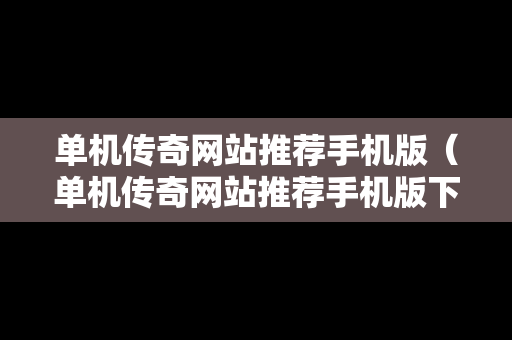 单机传奇网站推荐手机版（单机传奇网站推荐手机版下载）