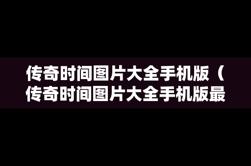传奇时间图片大全手机版（传奇时间图片大全手机版最新）