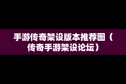 手游传奇架设版本推荐图（传奇手游架设论坛）