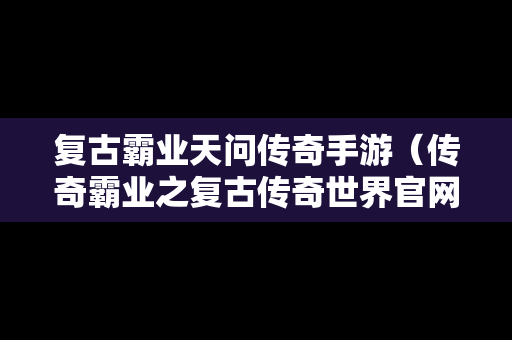 复古霸业天问传奇手游（传奇霸业之复古传奇世界官网）