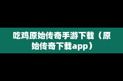 吃鸡原始传奇手游下载（原始传奇下载app）