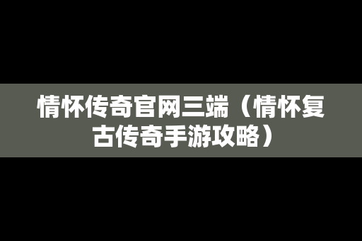 情怀传奇官网三端（情怀复古传奇手游攻略）