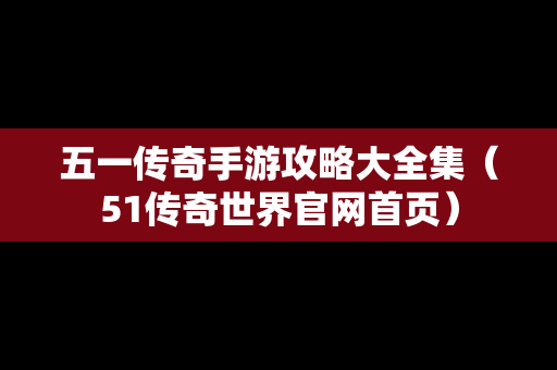 五一传奇手游攻略大全集（51传奇世界官网首页）