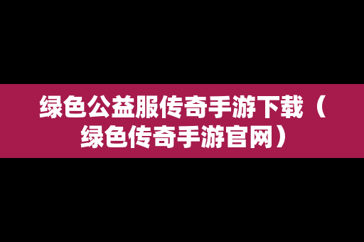 绿色公益服传奇手游下载（绿色传奇手游官网）