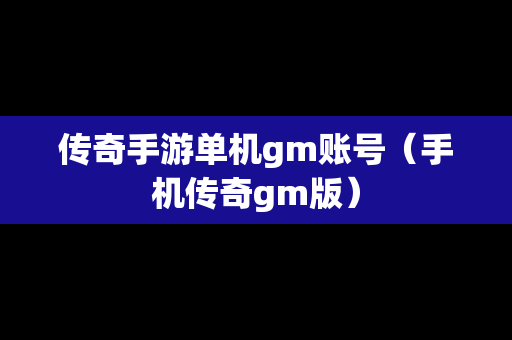 传奇手游单机gm账号（手机传奇gm版）