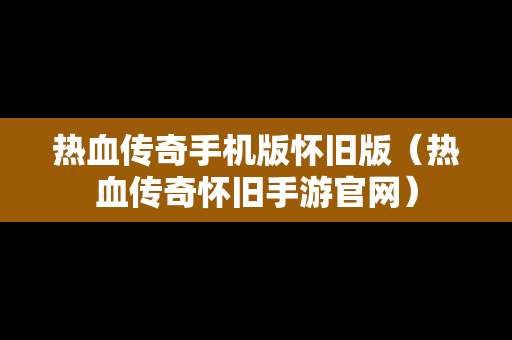 热血传奇手机版怀旧版（热血传奇怀旧手游官网）