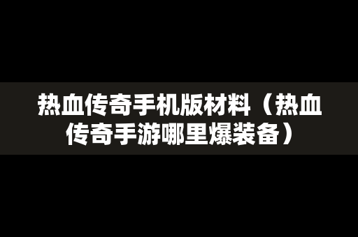 热血传奇手机版材料（热血传奇手游哪里爆装备）
