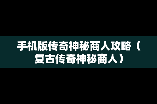 手机版传奇神秘商人攻略（复古传奇神秘商人）