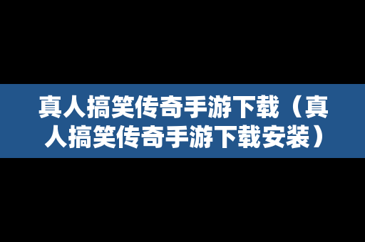 真人搞笑传奇手游下载（真人搞笑传奇手游下载安装）