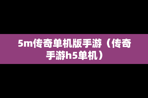 5m传奇单机版手游（传奇手游h5单机）