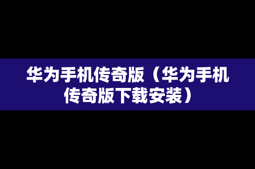 华为手机传奇版（华为手机传奇版下载安装）