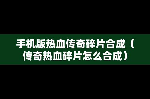 手机版热血传奇碎片合成（传奇热血碎片怎么合成）