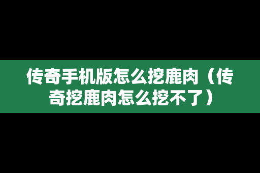传奇手机版怎么挖鹿肉（传奇挖鹿肉怎么挖不了）
