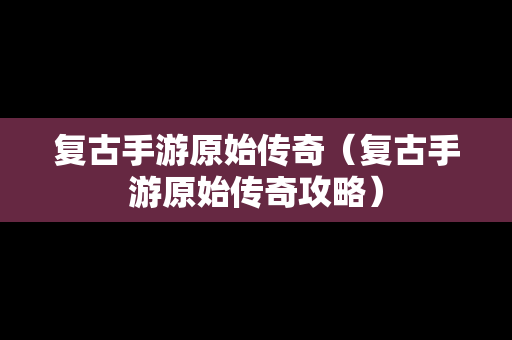 复古手游原始传奇（复古手游原始传奇攻略）
