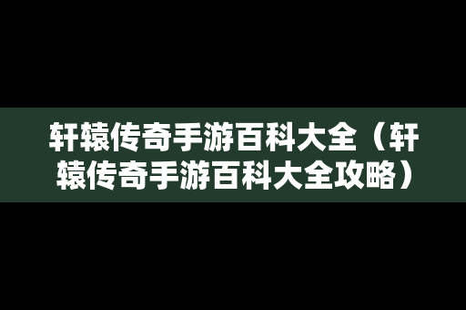 轩辕传奇手游百科大全（轩辕传奇手游百科大全攻略）