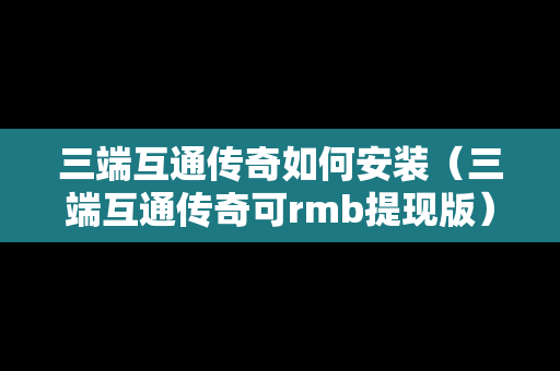 三端互通传奇如何安装（三端互通传奇可rmb提现版）