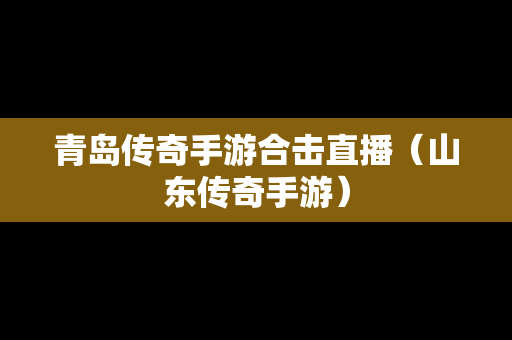 青岛传奇手游合击直播（山东传奇手游）