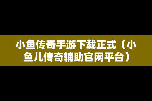小鱼传奇手游下载正式（小鱼儿传奇辅助官网平台）