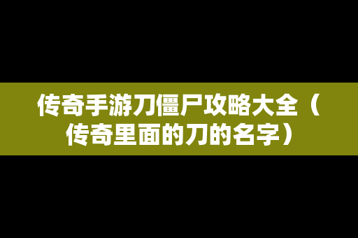 传奇手游刀僵尸攻略大全（传奇里面的刀的名字）