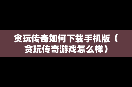 贪玩传奇如何下载手机版（贪玩传奇游戏怎么样）