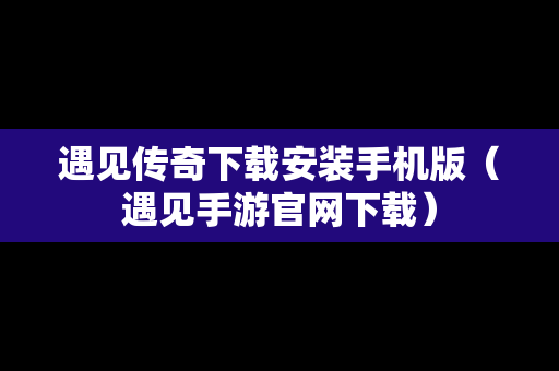 遇见传奇下载安装手机版（遇见手游官网下载）