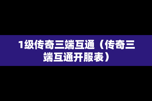 1级传奇三端互通（传奇三端互通开服表）