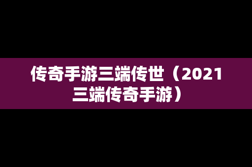 传奇手游三端传世（2021三端传奇手游）