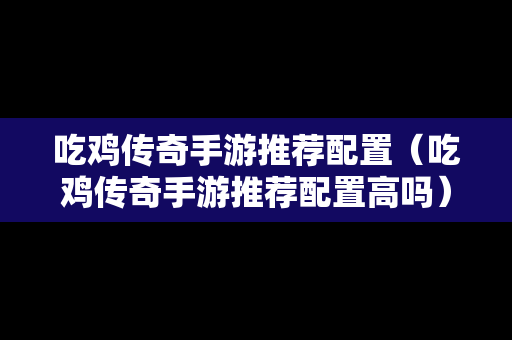 吃鸡传奇手游推荐配置（吃鸡传奇手游推荐配置高吗）