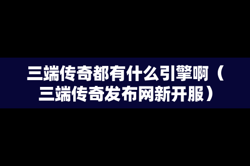 三端传奇都有什么引擎啊（三端传奇发布网新开服）