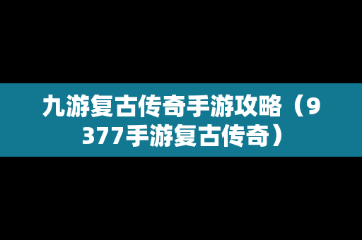 九游复古传奇手游攻略（9377手游复古传奇）