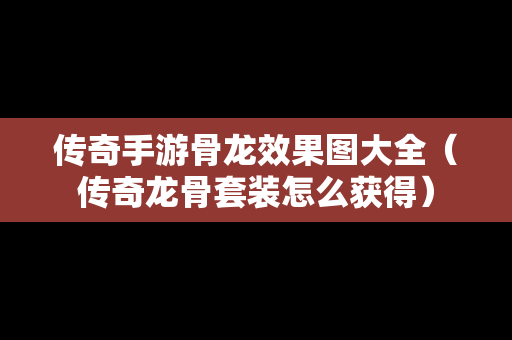 传奇手游骨龙效果图大全（传奇龙骨套装怎么获得）
