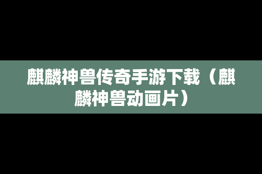 麒麟神兽传奇手游下载（麒麟神兽动画片）