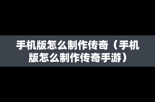 手机版怎么制作传奇（手机版怎么制作传奇手游）