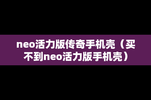 neo活力版传奇手机壳（买不到neo活力版手机壳）
