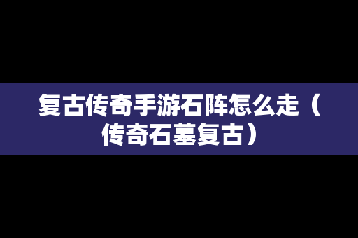 复古传奇手游石阵怎么走（传奇石墓复古）