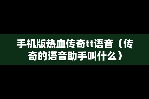 手机版热血传奇tt语音（传奇的语音助手叫什么）