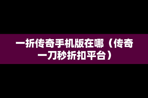 一折传奇手机版在哪（传奇一刀秒折扣平台）